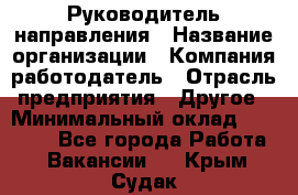 Руководитель направления › Название организации ­ Компания-работодатель › Отрасль предприятия ­ Другое › Минимальный оклад ­ 53 800 - Все города Работа » Вакансии   . Крым,Судак